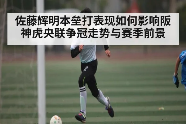 佐藤辉明本垒打表现如何影响阪神虎央联争冠走势与赛季前景