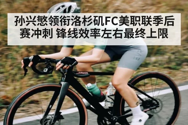 孙兴慜领衔洛杉矶FC美职联季后赛冲刺 锋线效率左右最终上限