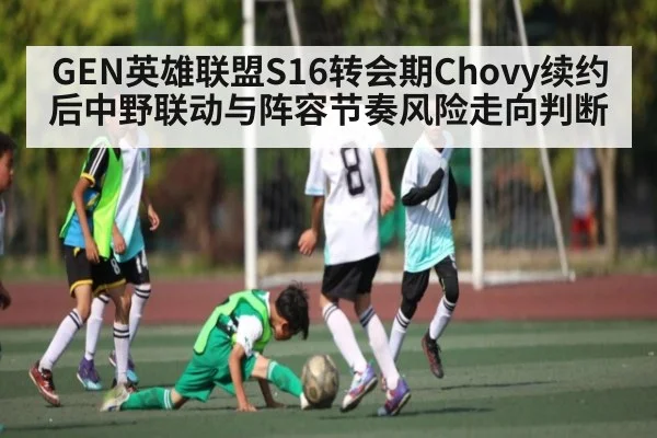 GEN英雄联盟S16转会期Chovy续约后中野联动与阵容节奏风险走向判断