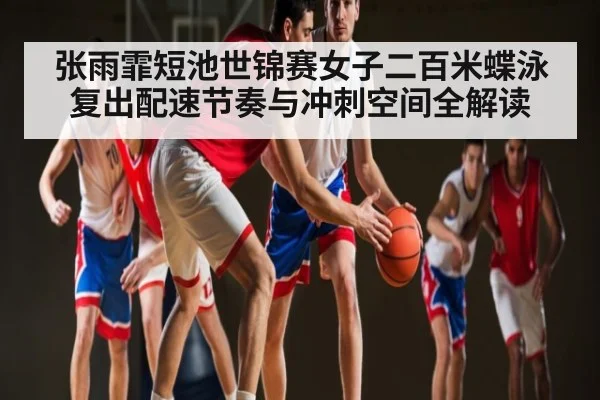 张雨霏短池世锦赛女子二百米蝶泳复出配速节奏与冲刺空间全解读